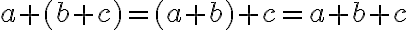  a + (b + c) = (a + b) + c = a + b + c 