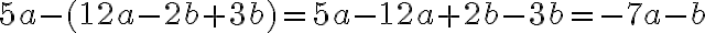  5a - (12a - 2b + 3b) = 5a - 12a + 2b - 3b = -7a - b 