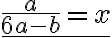 \underline{\frac{a}{6a-b} = x}