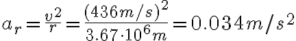  a_r=\frac{v^2}{r}=\frac{(436 m/s)^2}{3.67\cdot 10^6 m}=0.034 m/s^2 