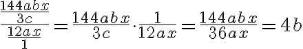 
  \dfrac{\frac{144abx}{3c}}{\frac{12ax}{1}}
  = \frac{144abx}{3c} \cdot \frac{1}{12ax}
  = \frac{144abx}{36 ax}
  = 4b
  